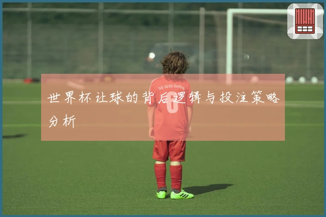世界杯让球的背后逻辑与投注策略分析
