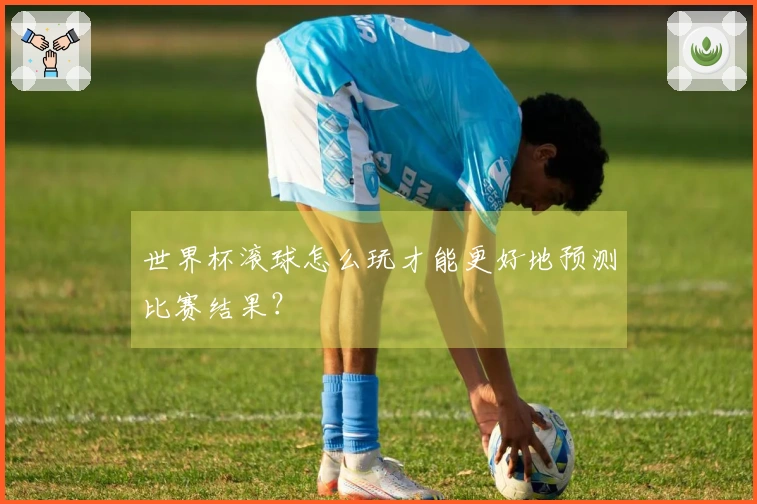 世界杯滚球怎么玩才能更好地预测比赛结果？
