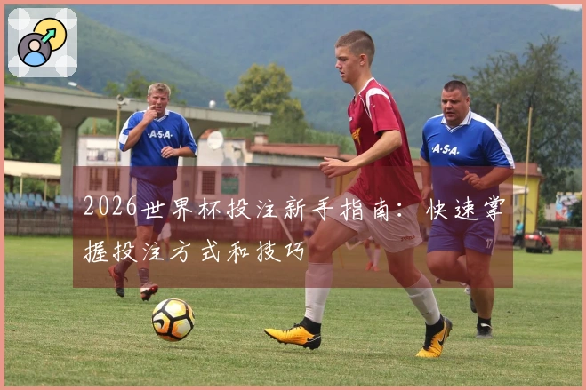 2026世界杯投注新手指南：快速掌握投注方式和技巧