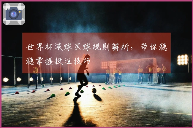 世界杯滚球买球规则解析，带你稳稳掌握投注技巧
