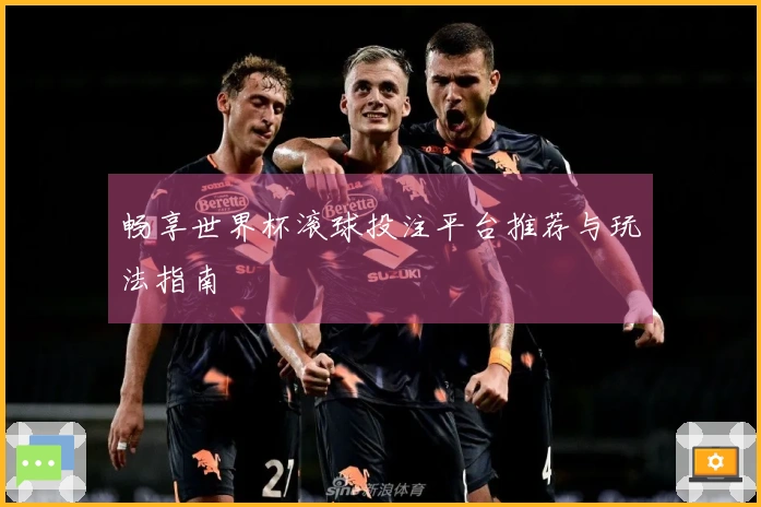 畅享世界杯滚球投注平台推荐与玩法指南