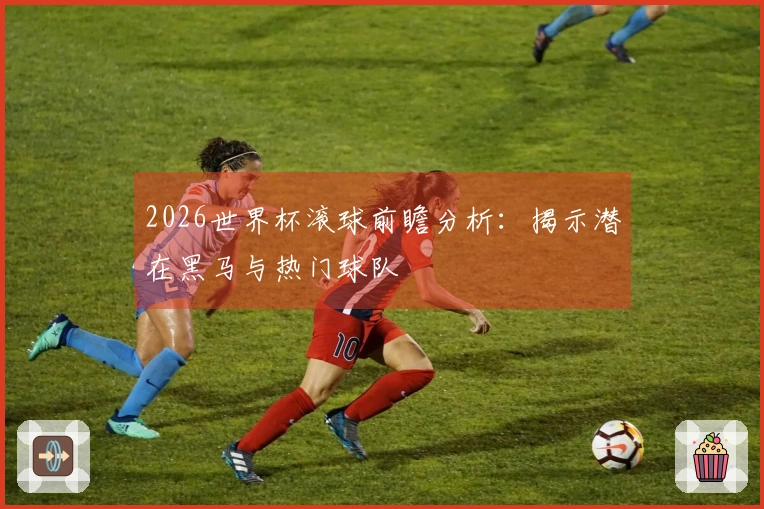 2026世界杯滚球前瞻分析：揭示潜在黑马与热门球队