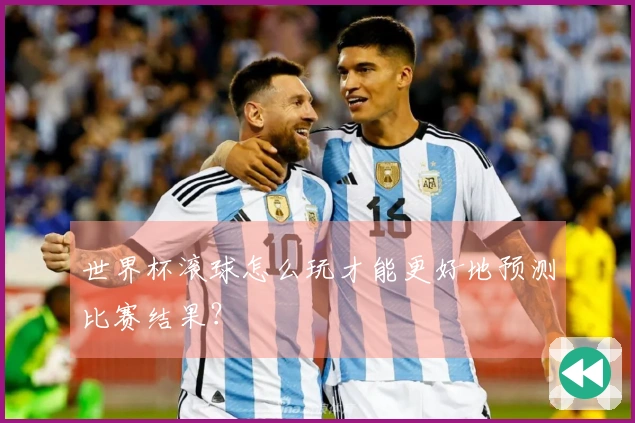 世界杯滚球怎么玩才能更好地预测比赛结果？