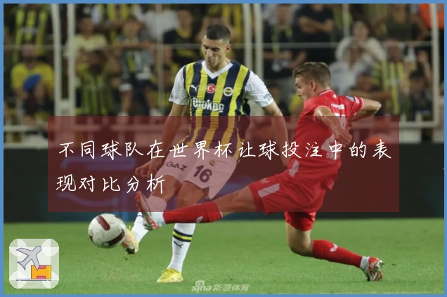 不同球队在世界杯让球投注中的表现对比分析