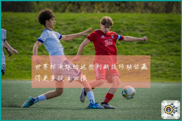 世界杯滚球的这些判断技巧助你赢得更多投注回报