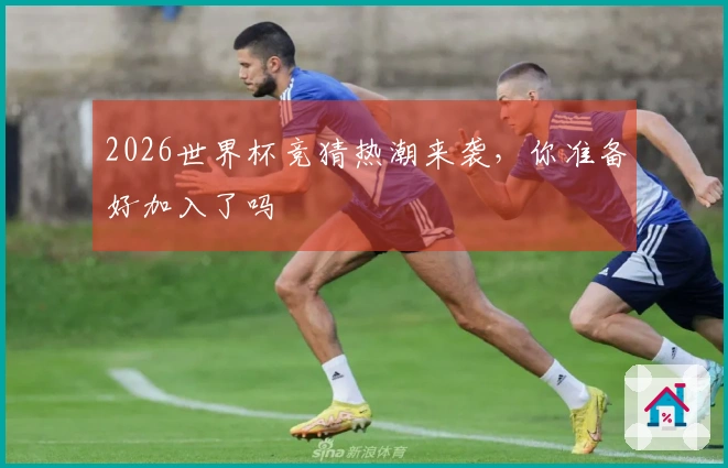 2026世界杯竞猜热潮来袭，你准备好加入了吗