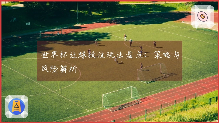 世界杯让球投注玩法盘点：策略与风险解析