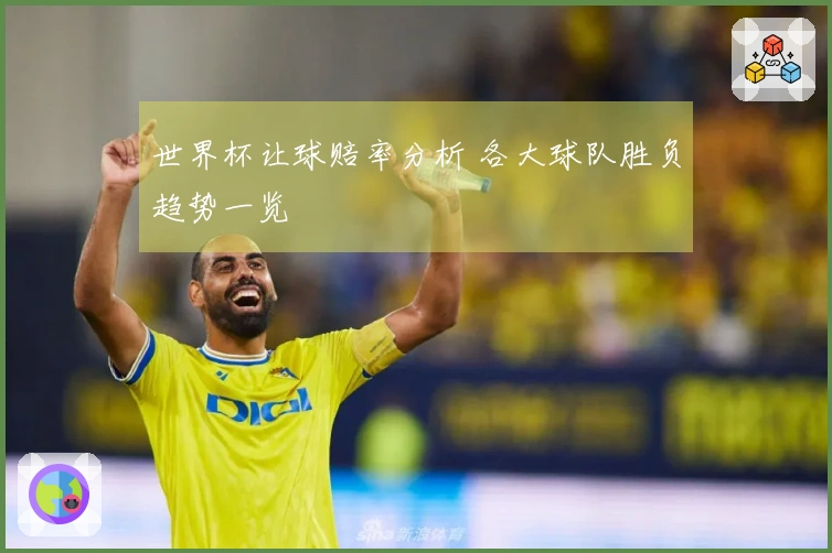 世界杯让球赔率分析 各大球队胜负趋势一览