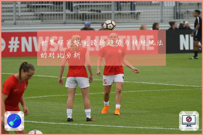 世界杯买球竞猜新趋势与传统玩法的对比分析