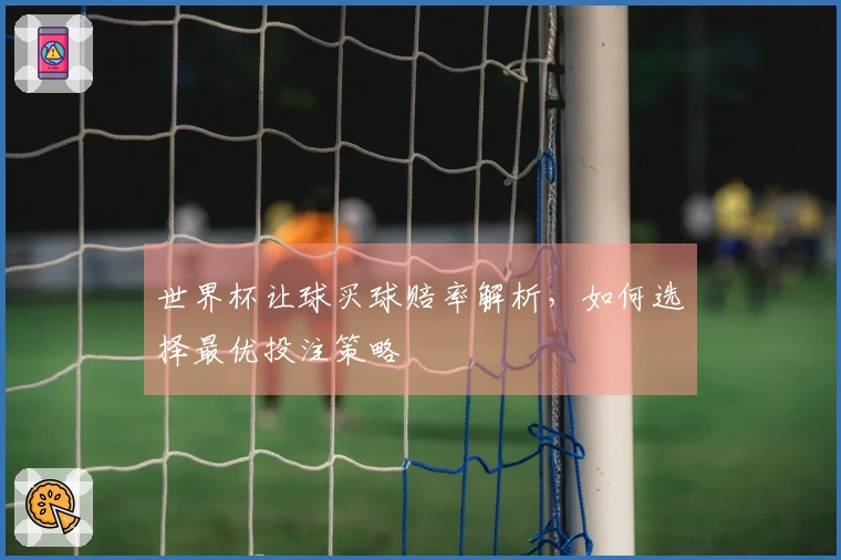 世界杯让球买球赔率解析，如何选择最优投注策略