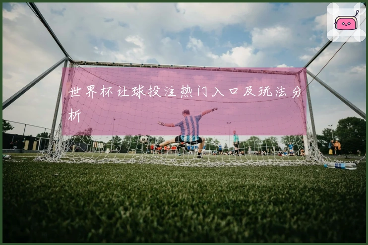 世界杯让球投注热门入口及玩法分析