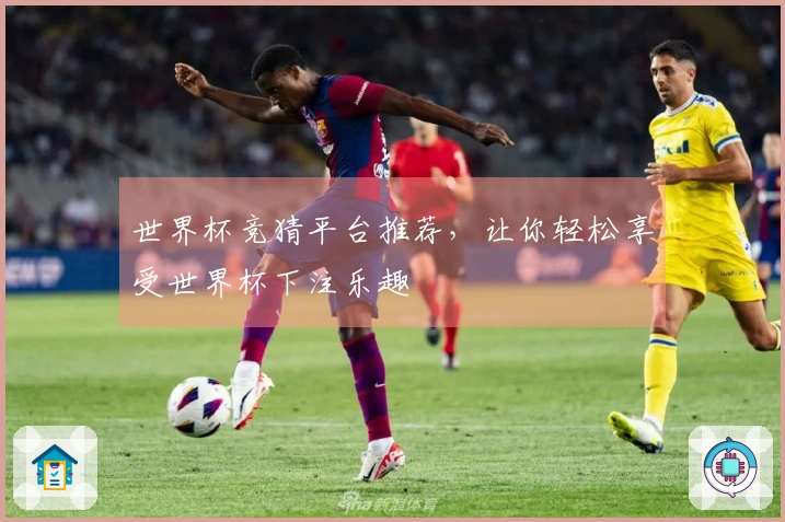 世界杯竞猜平台推荐，让你轻松享受世界杯下注乐趣