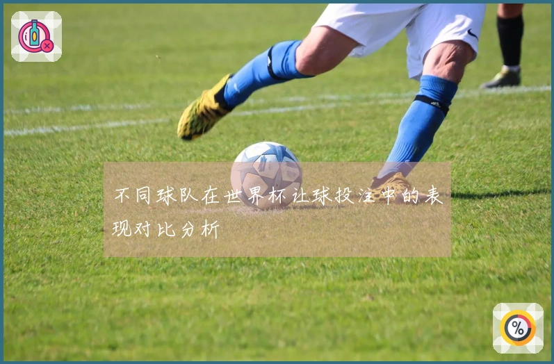 不同球队在世界杯让球投注中的表现对比分析