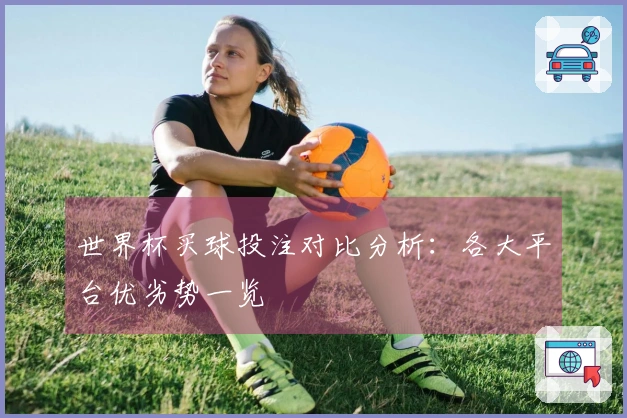 世界杯买球投注对比分析：各大平台优劣势一览