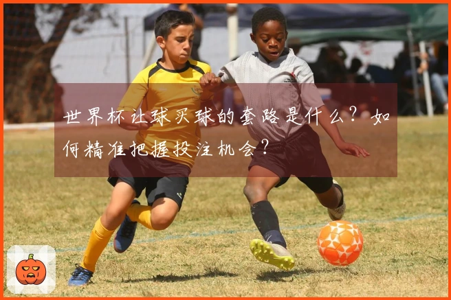 世界杯让球买球的套路是什么？如何精准把握投注机会？