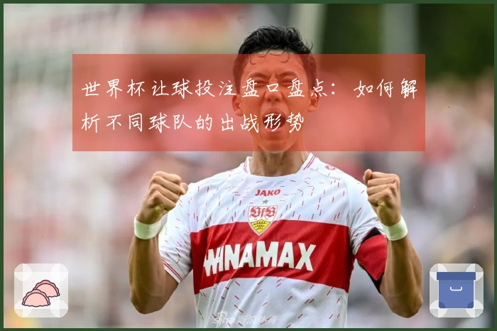 世界杯让球投注盘口盘点：如何解析不同球队的出战形势
