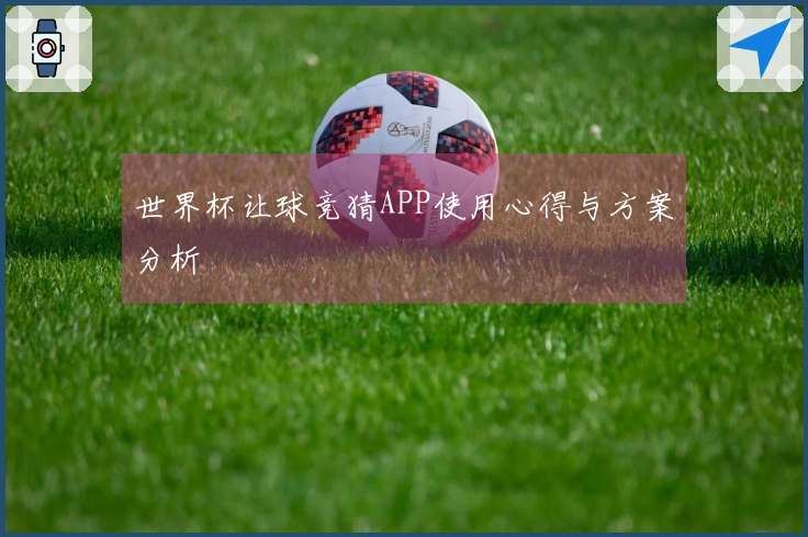 世界杯让球竞猜APP使用心得与方案分析