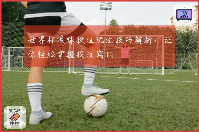 世界杯滚球投注玩法技巧解析，让你轻松掌握投注窍门
