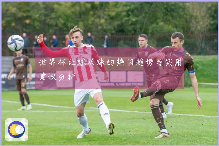 世界杯让球买球的热门趋势与实用建议分析