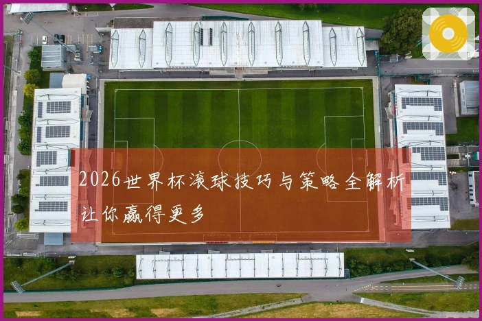 2026世界杯滚球技巧与策略全解析让你赢得更多