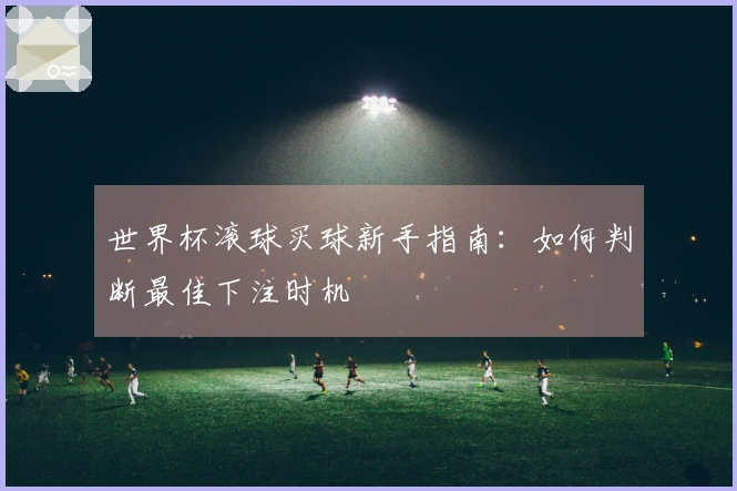 世界杯滚球买球新手指南：如何判断最佳下注时机