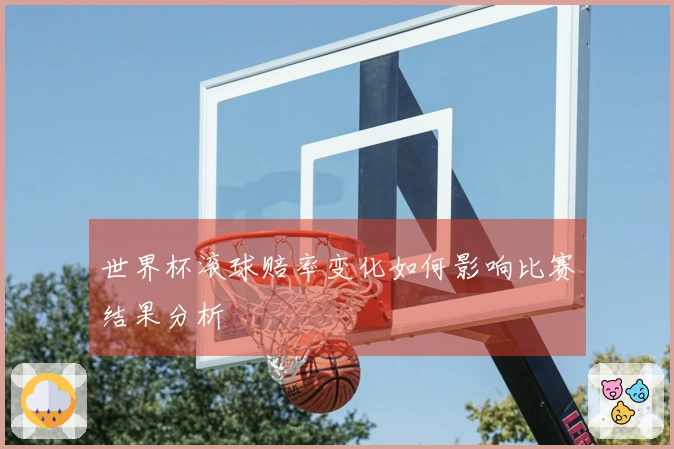 世界杯滚球赔率变化如何影响比赛结果分析