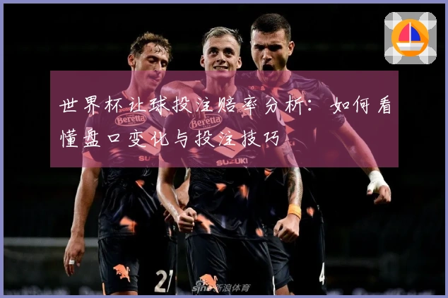 世界杯让球投注赔率分析：如何看懂盘口变化与投注技巧