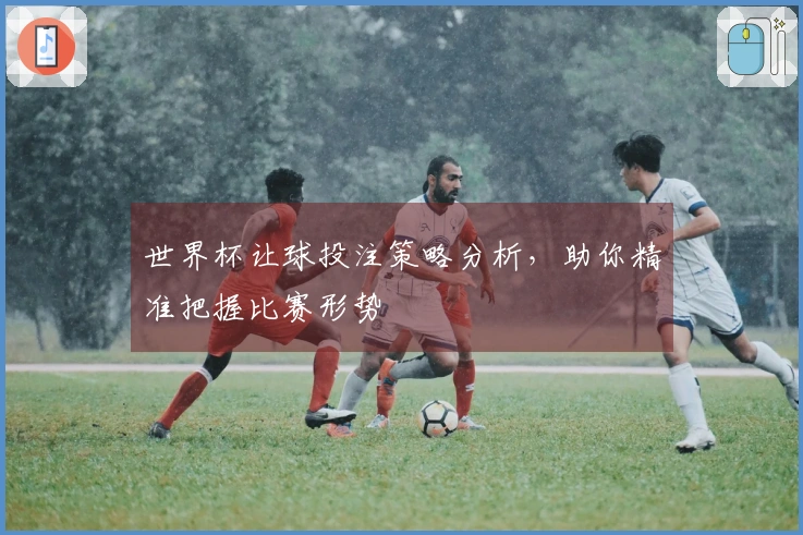 世界杯让球投注策略分析，助你精准把握比赛形势