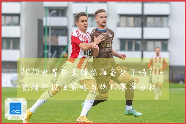 2026世界杯竞猜你准备好了吗？一览精彩投注策略与热门赛事分析