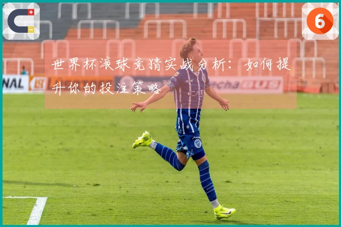 世界杯滚球竞猜实战分析：如何提升你的投注策略