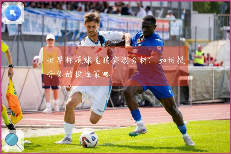 世界杯滚球竞猜实战分析：如何提升你的投注策略