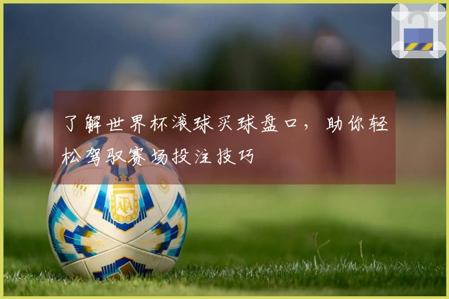 了解世界杯滚球买球盘口，助你轻松驾驭赛场投注技巧