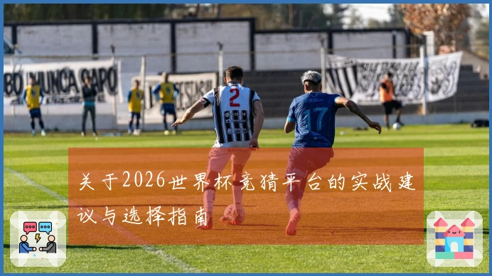 关于2026世界杯竞猜平台的实战建议与选择指南