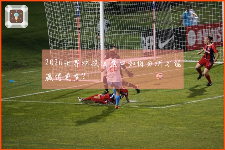 2026世界杯投注盘口如何分析才能赢得更多？