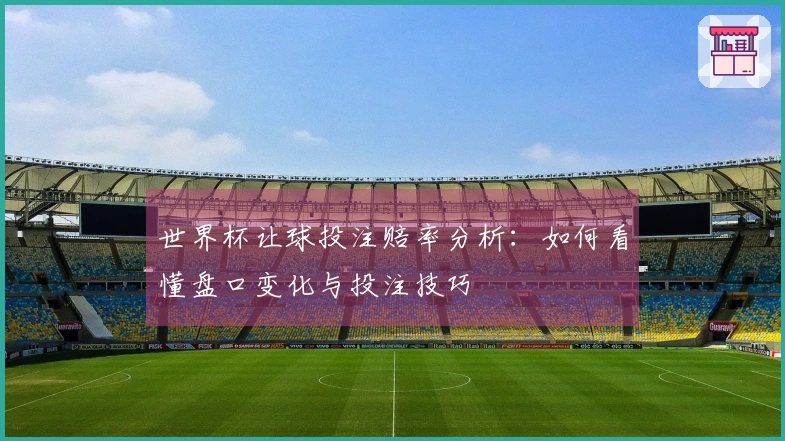 世界杯让球投注赔率分析：如何看懂盘口变化与投注技巧