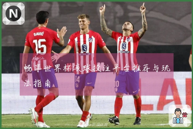 畅享世界杯滚球投注平台推荐与玩法指南
